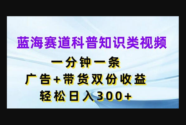 蓝海赛道科普知识类视频，一分钟一条，广告+带货双份收益 - 狗凯之家免费源码网