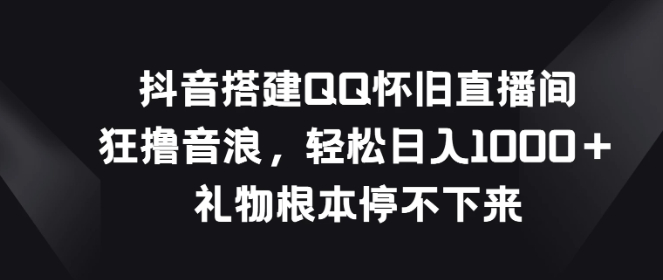 抖音搭建QQ怀旧直播间，狂撸音浪轻松日入1000＋礼物根本停不下来 - 狗凯之家免费源码网