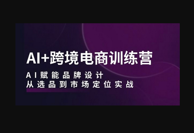 AI+跨境电商训练营：AI赋能品牌设计，从选品到市场定位实战 - 狗凯之家免费源码网
