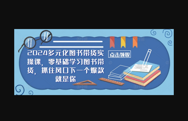 ​​2024多元化图书带货实操课，零基础学习图书带货，抓住风口下一个爆款就是你 - 狗凯之家免费源码网