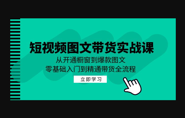 短视频图文带货实战课：从开通橱窗到爆款图文，零基础入门到精通带货 - 狗凯之家免费源码网
