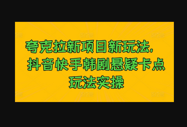 夸克拉新项目新玩法， 抖音快手韩剧悬疑卡点玩法实操 - 狗凯之家免费源码网