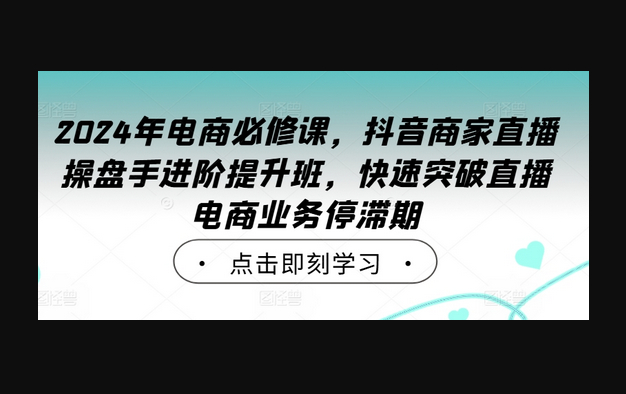 2024年电商必修课，抖音商家直播操盘手进阶提升班，快速突破直播电商业务停滞期 - 狗凯之家免费源码网