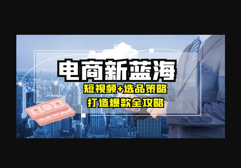 商家必看电商新蓝海：短视频+选品策略，打造爆款全攻略，月入10w+ - 狗凯之家免费源码网
