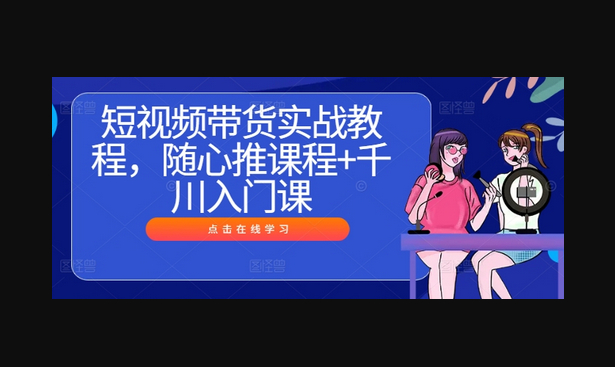 短视频带货实战教程，随心推课程+千川入门课 - 狗凯之家免费源码网