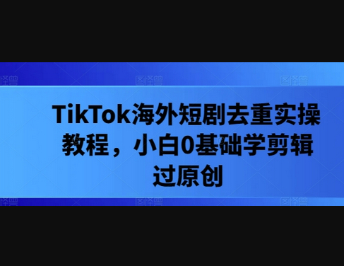 TikTok海外短剧去重实操教程，小白0基础学剪辑过原创 - 狗凯之家免费源码网