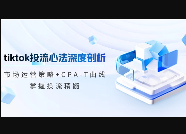 tiktok投流心法深度剖析：市场运营策略+CPA-T曲线，掌握投流精髓 - 狗凯之家免费源码网