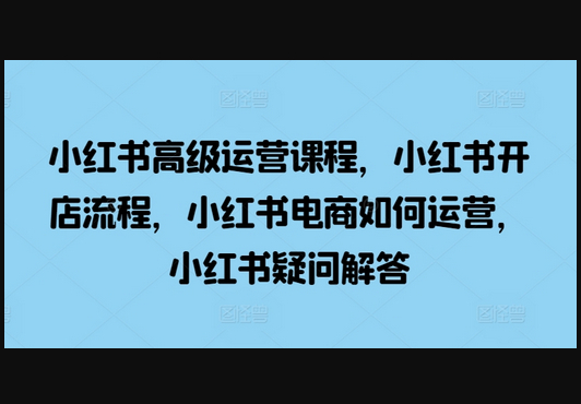 小红书高级运营课程，小红书开店流程，小红书电商如何运营，小红书疑问解答 - 狗凯之家免费源码网