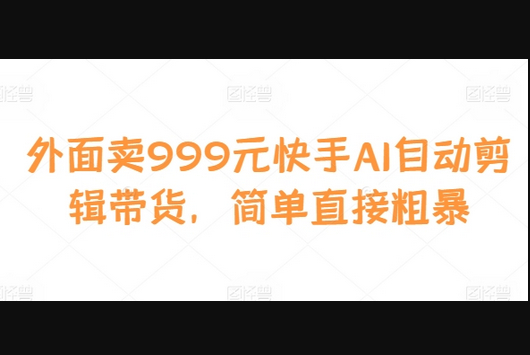外面卖999元快手AI自动剪辑带货，简单直接粗暴 - 狗凯之家免费源码网