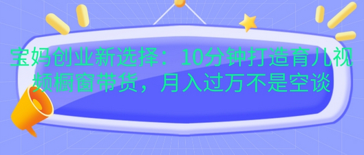 宝妈创业新选择：10分钟打造育儿视频橱窗带货，月入过W不是空谈 - 狗凯之家免费源码网