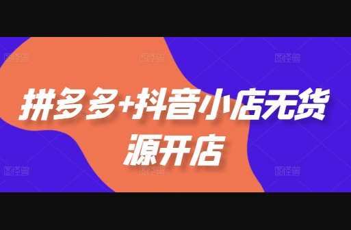 拼多多+抖音小店无货源开店，包括：选品、运营、基础、付费推广、爆款案例等(更新11月) - 狗凯之家免费源码网