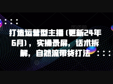 打造运营型主播(更新24年11月)，实操录屏，话术拆解，自然流带货打法 - 狗凯之家免费源码网