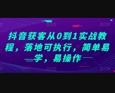 抖音获客从0到1实战教程，落地可执行，简单易学，易操作 - 狗凯之家免费源码网
