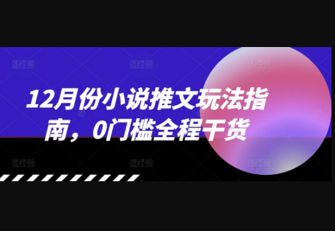 12月份小说推文玩法指南，0门槛全程干货 - 狗凯之家免费源码网