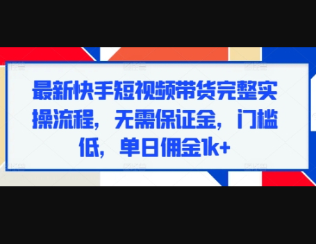 最新快手短视频带货完整实操流程，无需保证金，门槛低，单日佣金1k+ - 狗凯之家免费源码网