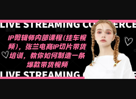 IP剪辑师内部课程(挂车视频)（更新12月），张兰电商IP切片带货培训，教你如何制造一条爆款带货视频 - 狗凯之家免费源码网