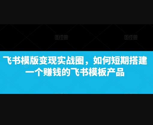 飞书模版变现实战圈，如何短期搭建一个赚钱的飞书模板产品 - 狗凯之家免费源码网
