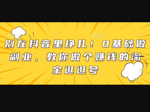 别在抖音里挣扎！0基础做副业，教你做个赚钱的淘宝逛逛号 - 狗凯之家免费源码网