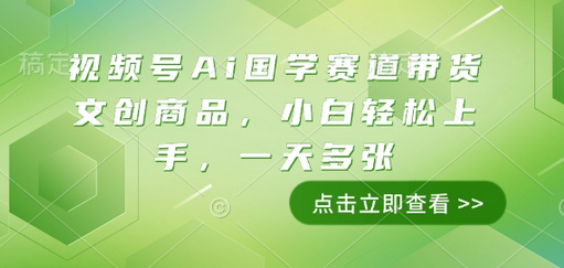 视频号Ai国学赛道带货文创商品，小白轻松上手，一天多张 - 狗凯之家免费源码网