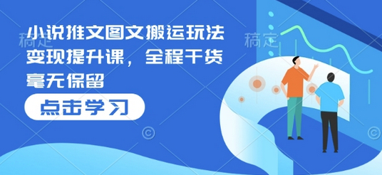 小说推文图文搬运玩法变现提升课，全程干货毫无保留 - 狗凯之家免费源码网