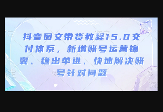 抖音图文带货教程15.0交付体系，新增账号运营锦囊、稳出单进、快速解决账号针对问题 - 狗凯之家免费源码网