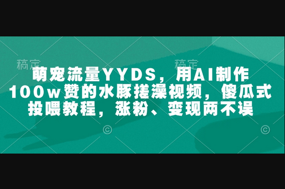 萌宠流量YYDS，用AI制作100w赞的水豚搓澡视频，傻瓜式投喂教程，涨粉、变现两不误 - 狗凯之家免费源码网