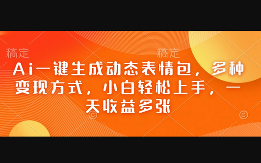 Ai一键生成动态表情包，多种变现方式，小白轻松上手，一天收益多张 - 源码仓库