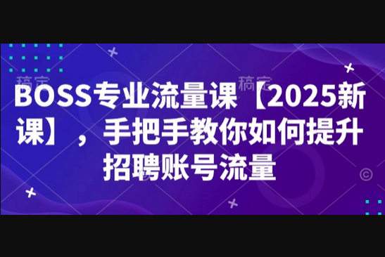 BOSS专业流量课【2025新课】，手把手教你如何提升招聘账号流量 - 狗凯之家免费源码网