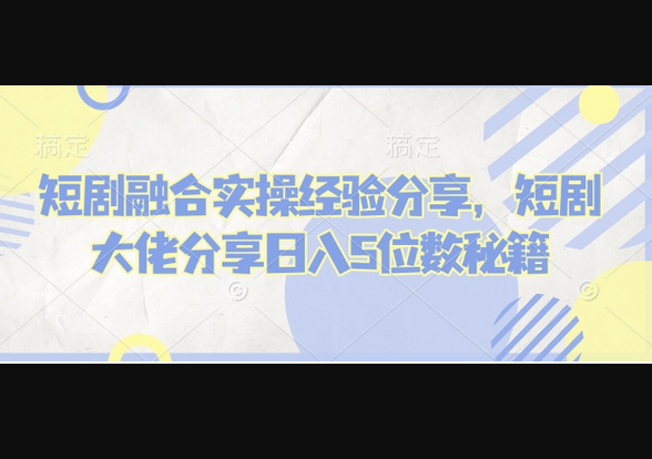 短剧融合实操经验分享，短剧大佬分享日入5位数秘籍 - 狗凯之家免费源码网