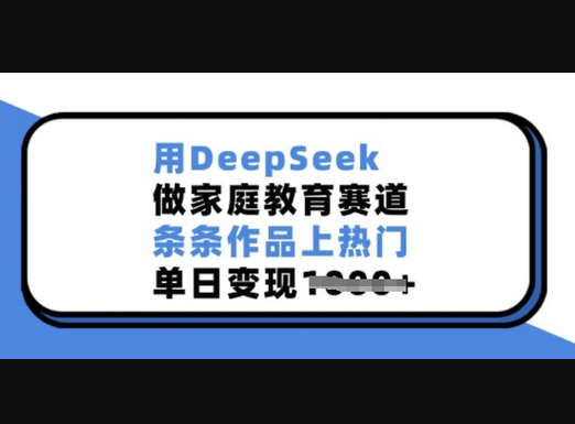 用DeepSeek做家庭教育赛道，条条作品上热门，单日变现多张 - 狗凯之家免费源码网