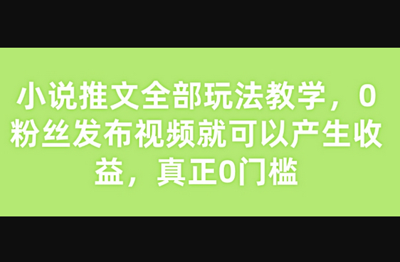 小说推文全部玩法教学，0粉丝发布视频就可以产生收益，真正0门槛 - 狗凯之家免费源码网