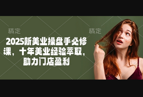 2025新美业操盘手必修课，十年美业经验萃取，助力门店盈利 - 狗凯之家免费源码网