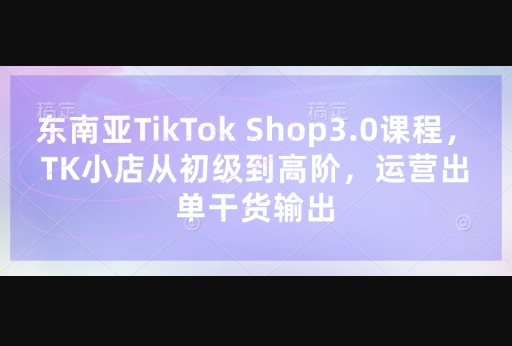 东南亚TikTok Shop3.0课程，TK小店​从初级到高阶，运营出单干货输出 - 狗凯之家免费源码网