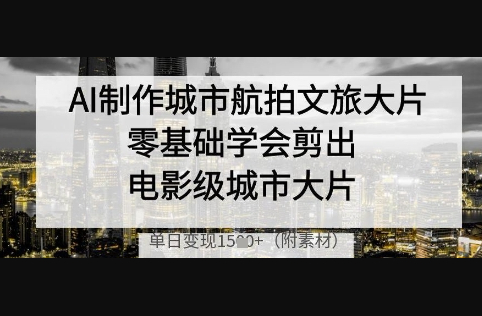 AI制作城市航拍文旅大片，零基础学会剪出电影级城市大片，单日变现多张 - 狗凯之家免费源码网