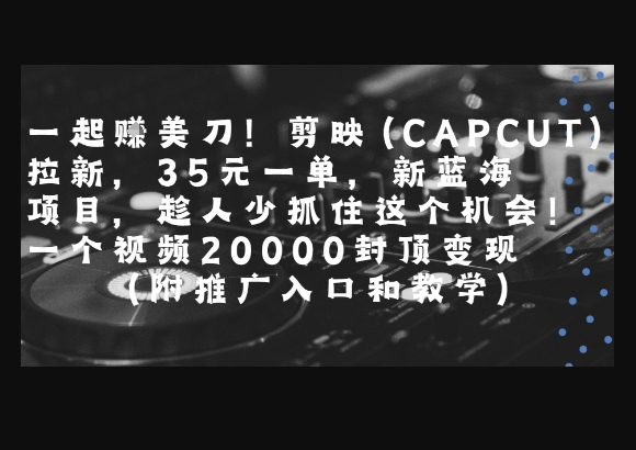 一起挣美刀!剪映(CAPCUT)拉新，35米一单，新蓝海项目，一个视频2w封顶变现(附推广入口和教学) - 狗凯之家免费源码网
